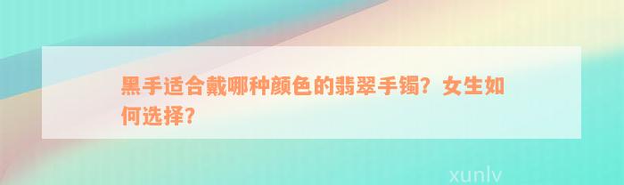 黑手适合戴哪种颜色的翡翠手镯？女生如何选择？