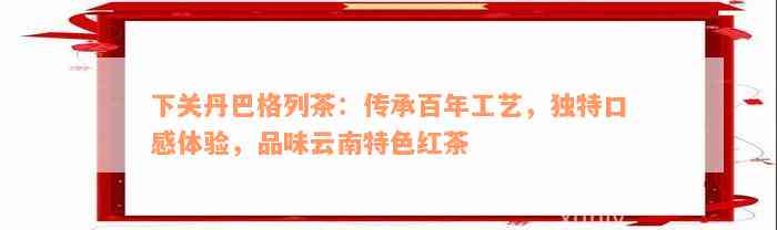 下关丹巴格列茶：传承百年工艺，独特口感体验，品味云南特色红茶