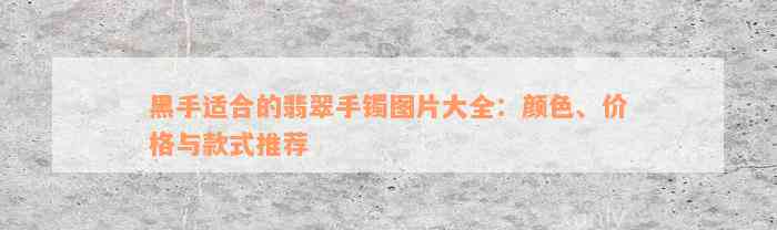 黑手适合的翡翠手镯图片大全：颜色、价格与款式推荐