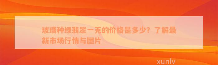 玻璃种绿翡翠一克的价格是多少？了解最新市场行情与图片