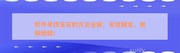 野外寻找玉石的方法全解：包括图文、视频教程！