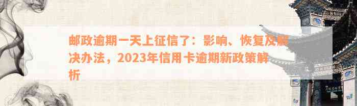 邮政逾期一天上征信了：影响、恢复及解决办法，2023年信用卡逾期新政策解析