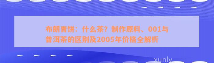 布朗青饼：什么茶？制作原料、001与普洱茶的区别及2005年价格全解析