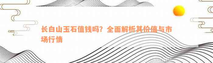 长白山玉石值钱吗？全面解析其价值与市场行情