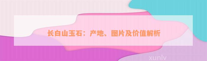 长白山玉石：产地、图片及价值解析