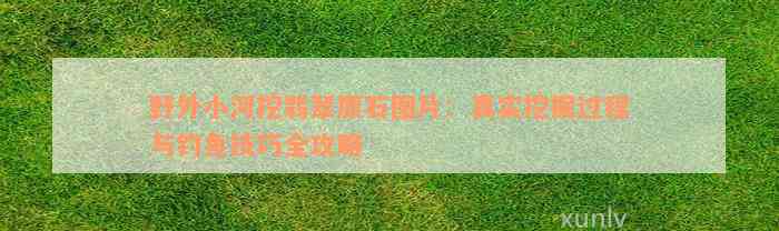 野外小河挖翡翠原石图片：真实挖掘过程与钓鱼技巧全攻略