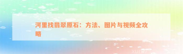 河里找翡翠原石：方法、图片与视频全攻略