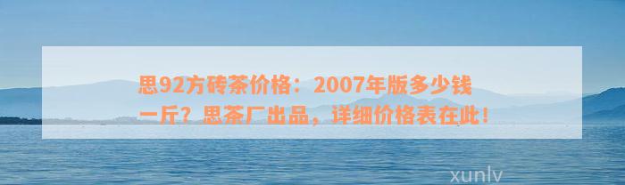 思92方砖茶价格：2007年版多少钱一斤？思茶厂出品，详细价格表在此！