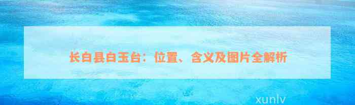 长白县白玉台：位置、含义及图片全解析