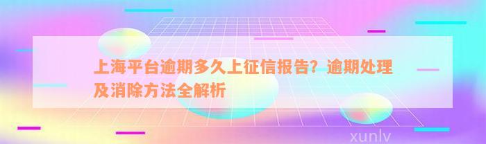 上海平台逾期多久上征信报告？逾期处理及消除方法全解析