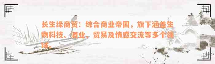 长生缘商贸：综合商业帝国，旗下涵盖生物科技、酒业、贸易及情感交流等多个领域。