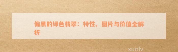 偏黑的绿色翡翠：特性、图片与价值全解析