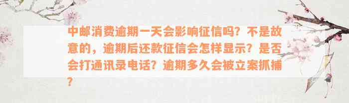 中邮消费逾期一天会影响征信吗？不是故意的，逾期后还款征信会怎样显示？是否会打通讯录电话？逾期多久会被立案抓捕？