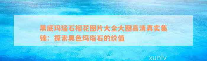 黑底玛瑙石榴花图片大全大图高清真实集锦：探索黑色玛瑙石的价值