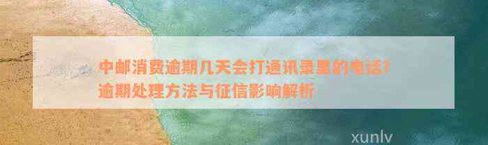 中邮消费逾期几天会打通讯录里的电话？逾期处理方法与征信影响解析