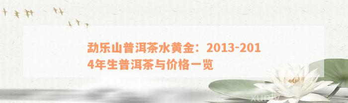 勐乐山普洱茶水黄金：2013-2014年生普洱茶与价格一览