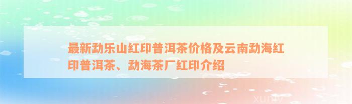 最新勐乐山红印普洱茶价格及云南勐海红印普洱茶、勐海茶厂红印介绍