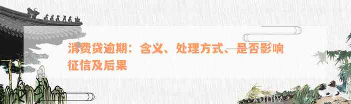 消费贷逾期：含义、处理方式、是否影响征信及后果