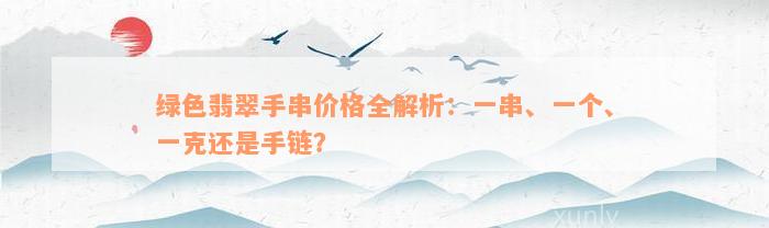 绿色翡翠手串价格全解析：一串、一个、一克还是手链？