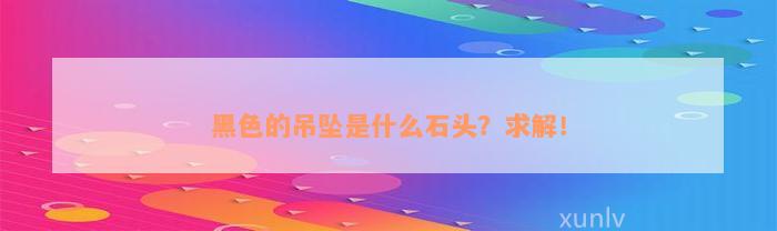 黑色的吊坠是什么石头？求解！