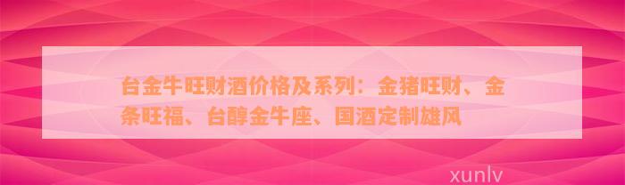 台金牛旺财酒价格及系列：金猪旺财、金条旺福、台醇金牛座、国酒定制雄风