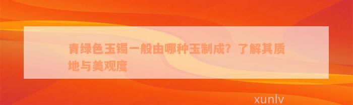 青绿色玉镯一般由哪种玉制成？了解其质地与美观度