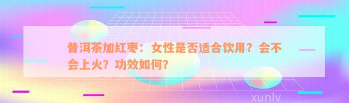 普洱茶加红枣：女性是否适合饮用？会不会上火？功效如何？