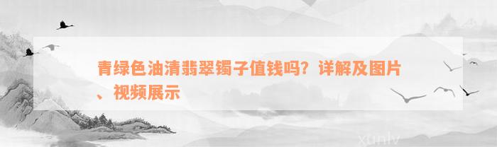 青绿色油清翡翠镯子值钱吗？详解及图片、视频展示