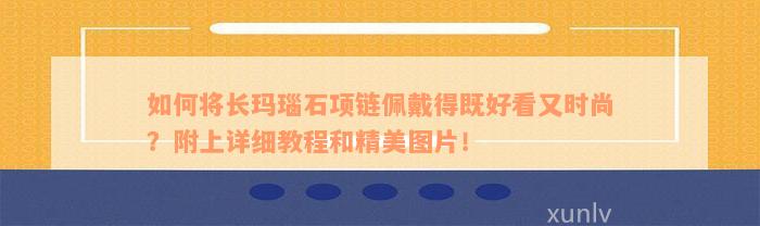 如何将长玛瑙石项链佩戴得既好看又时尚？附上详细教程和精美图片！