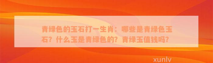 青绿色的玉石打一生肖：哪些是青绿色玉石？什么玉是青绿色的？青绿玉值钱吗？