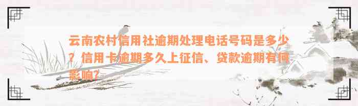 云南农村信用社逾期处理电话号码是多少？信用卡逾期多久上征信、贷款逾期有何影响？