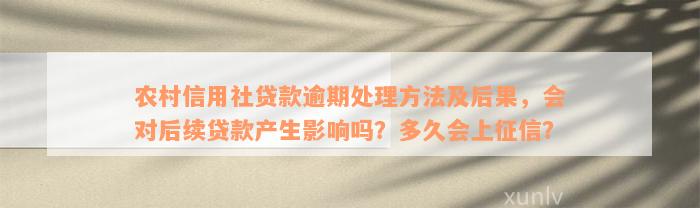 农村信用社贷款逾期处理方法及后果，会对后续贷款产生影响吗？多久会上征信？