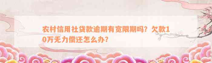 农村信用社贷款逾期有宽限期吗？欠款10万无力偿还怎么办？