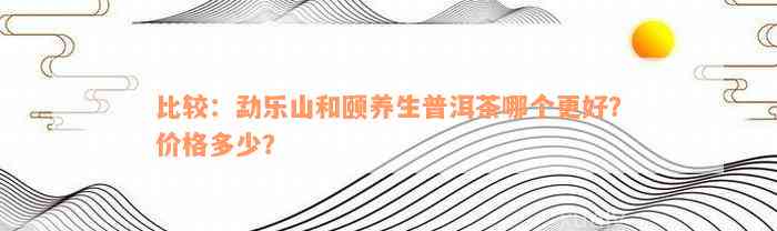 比较：勐乐山和颐养生普洱茶哪个更好？价格多少？