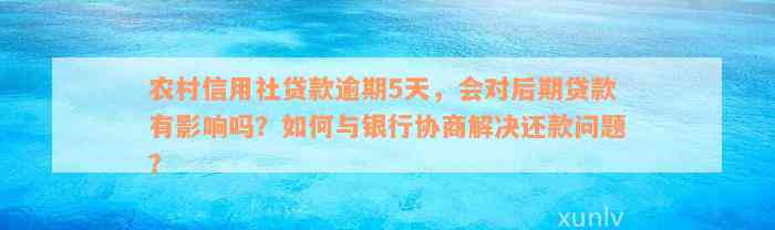 农村信用社贷款逾期5天，会对后期贷款有影响吗？如何与银行协商解决还款问题？