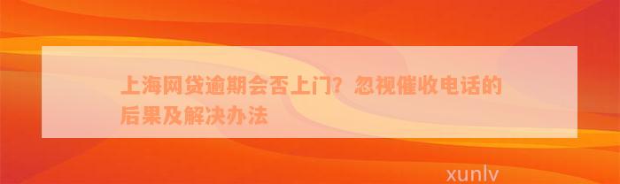 上海网贷逾期会否上门？忽视催收电话的后果及解决办法