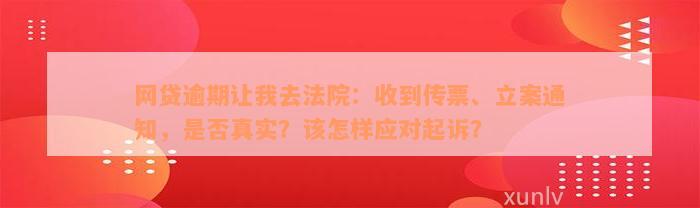 网贷逾期让我去法院：收到传票、立案通知，是否真实？该怎样应对起诉？