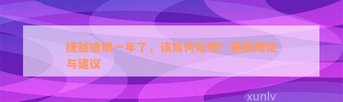 捷越逾期一年了，该如何处理？最新规定与建议