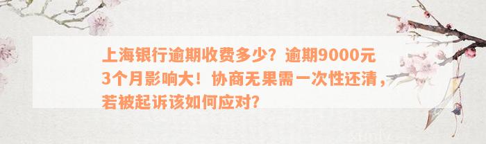 上海银行逾期收费多少？逾期9000元3个月影响大！协商无果需一次性还清，若被起诉该如何应对？