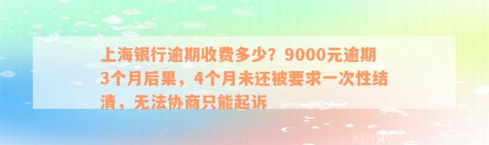 上海银行逾期收费多少？9000元逾期3个月后果，4个月未还被要求一次性结清，无法协商只能起诉