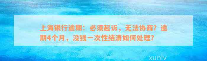 上海银行逾期：必须起诉，无法协商？逾期4个月，没钱一次性结清如何处理？