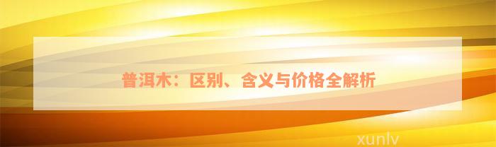 普洱木：区别、含义与价格全解析