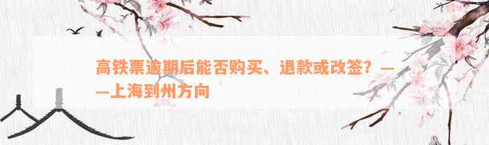 高铁票逾期后能否购买、退款或改签？——上海到州方向