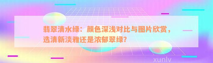 翡翠清水绿：颜色深浅对比与图片欣赏，选清新淡雅还是浓郁翠绿？