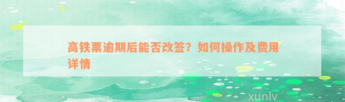 高铁票逾期后能否改签？如何操作及费用详情