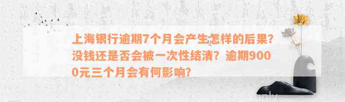 上海银行逾期7个月会产生怎样的后果？没钱还是否会被一次性结清？逾期9000元三个月会有何影响？