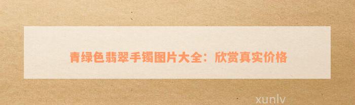 青绿色翡翠手镯图片大全：欣赏真实价格