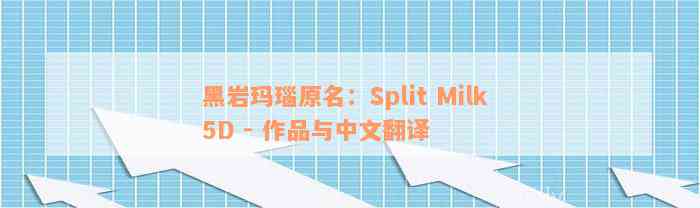 黑岩玛瑙原名：Split Milk 5D - 作品与中文翻译