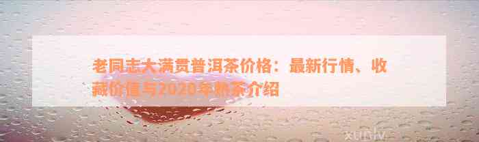 老同志大满贯普洱茶价格：最新行情、收藏价值与2020年熟茶介绍