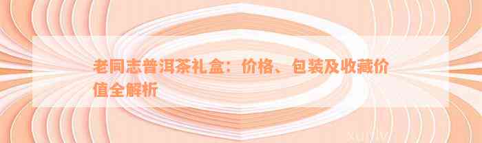 老同志普洱茶礼盒：价格、包装及收藏价值全解析